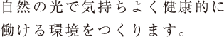 自然の光で気持ちよく健康的に働ける環境をつくります。