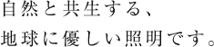 自然と共生する、地球に優しい照明です。