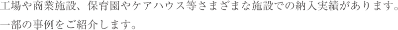 工場や商業施設、保育園やケアハウス等さまざまな施設での納入実績があります。一部の事例をご紹介します。