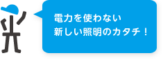 電力を使わない新しい照明のカタチ！