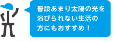 普段あまり太陽の光を浴びられない生活の方にもおすすめ！