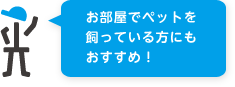 お部屋でペットを飼っている方にもおすすめ！