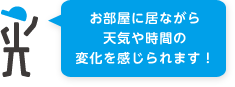 お部屋に居ながら天気や時間の変化を感じられます！