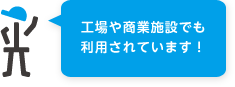 工場や商業施設でも利用されています！