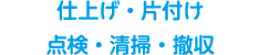 仕上げ・片付け 点検・清掃・撤収