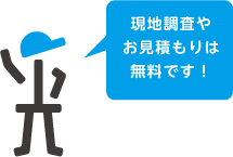 現地調査やお見積もりは無料です！